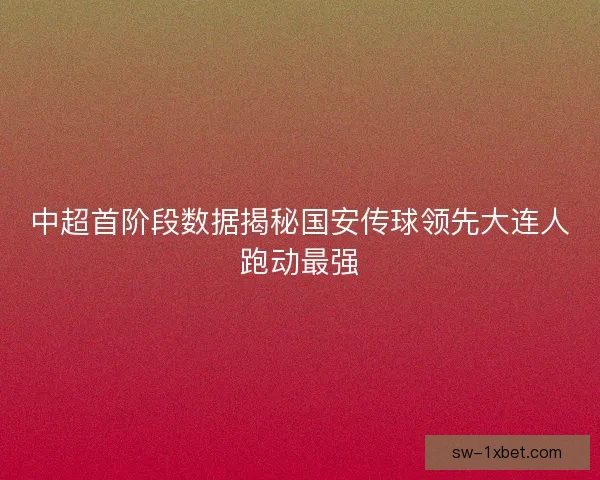 中超首阶段数据揭秘国安传球领先大连人跑动最强